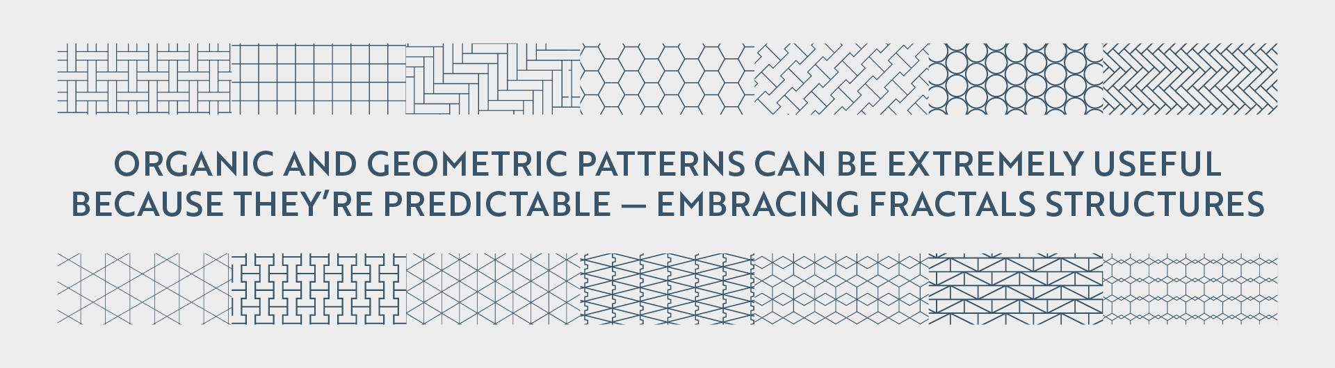 A horizontal image featuring two rows of repeating patterns with text in the center. The background of the image is a light gray. The top row shows eight distinct geometric patterns, each in a dark blue line art style. These patterns include grids, squares, hexagons, diamonds, and chevron shapes. The center of the image contains text in a dark blue sans-serif font. The text reads: 'ORGANIC AND GEOMETRIC PATTERNS CAN BE EXTREMELY USEFUL BECAUSE THEY'RE PREDICTABLE – EMBRACING FRACTALS STRUCTURES'. The bottom row mirrors the top row, displaying eight different geometric patterns, also in a dark blue line art style. These patterns include squares, diamonds, and triangular grids. The patterns in both rows are distinct and repeat horizontally across the image.